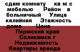 сдам комнату 18 кв м с мебелью   › Район ­ в.больничный  › Улица ­ калийная  › Этажность дома ­ 5 › Цена ­ 4 500 - Пермский край, Соликамск г. Недвижимость » Квартиры аренда   . Пермский край,Соликамск г.